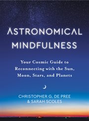 Astronomical mindfulness : your cosmic guide to reconnecting with the sun, moon, stars, and planets cover image