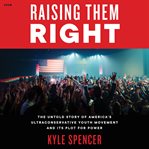 Raising Them Right : The Untold Story of America's Ultraconservative Youth Movement--and Its Plot for Power cover image