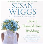 How I planned your wedding : the all-true story of a mother and daughter surviving the happiest day of their lives cover image