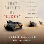 They called us "lucky" : the life and afterlife of the Iraq War's hardest hit unit cover image