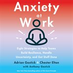 Anxiety at work : 8 strategies to help teams build resilience, handle uncertainty, and get stuff done cover image