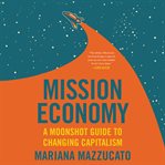 Mission Economy : A Moonshot Guide to Changing Capitalism cover image