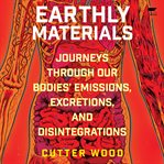 Earthly Materials : Journeys Through Our Bodies' Emissions, Excretions, and Disintegrations cover image