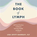 The book of lymph : self-care practices to enhance immunity, health, and beauty cover image