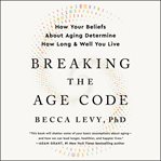 Breaking the age code : how your beliefs about aging determine how long & well you live cover image