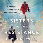 Sisters of the resistance : a novel of Catherine Dior's Paris spy network cover image