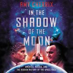 In the shadow of the moon : America, Russia, and the hidden history of the space race cover image
