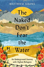 The naked don't fear the water : an underground journey with Afghan refugees cover image
