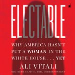 Electable : why America hasn't put a woman in the White House ... yet cover image