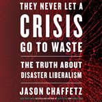 They never let a crisis go to waste : the truth about disaster liberalism cover image