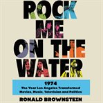 Rock me on the water : 1974 : the year Los Angeles transformed movies, music, television, and politics cover image