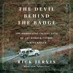 The Devil Behind the Badge : The Horrifying Twelve Days of the Border Patrol Serial Killer cover image