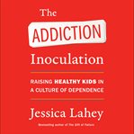 The addiction inoculation : raising healthy kids in a culture of dependence cover image