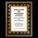 Spells for the modern mystic : a ritual guidebook and spell casting kit : the essentials for a complete ritual practice with twenty-five spells for healing, wealth, love, and personal transformation cover image
