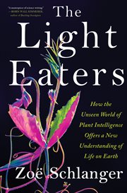 The Light Eaters : How the Unseen World of Plant Intelligence Offers a New Understanding of Life on Earth cover image