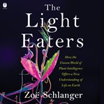 The Light Eaters : How the Unseen World of Plant Intelligence Offers a New Understanding of Life on Earth cover image