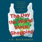 The Day the World Stops Shopping : How Ending Consumerism Saves the Environment and Ourselves cover image