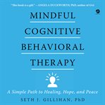 Mindful Cognitive Behavioral Therapy : A Simple Path to Healing, Hope, and Peace cover image