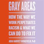 Gray Areas : How the Way We Work Perpetuates Racism and What We Can Do to Fix It cover image