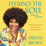 Feeding the soul (because it's my business) : finding our way to joy, love, and freedom cover image