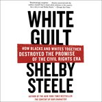 White guilt : how blacks and whites together destroyed the promise of the civil rights era cover image