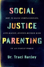 Social justice parenting : how to raise compassionate, anti-racist, justice-minded kids in an unjust world cover image
