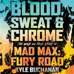 Blood, sweat & chrome : the wild and true story of Mad Max: fury road cover image
