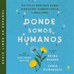 Somewhere We Are Human \ En algún lugar somos humano : Historias genuinas sobre migración, sobrevivencia y renaceres cover image