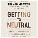 Getting to neutral : how to conquer negativity and thrive in a chaotic world cover image