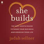 She Builds : The Anti-Hustle Guide to Grow Your Business and Nourish Your Life cover image