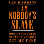 I Am Nobody's Slave : How Uncovering My Family's History Set Me Free cover image