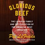 Glorious beef : the LaFrieda Family and the evolution of the American meat industry cover image