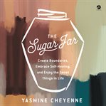 The Sugar Jar : Create Boundaries, Embrace Self-Healing, and Enjoy the Sweet Things in Life cover image