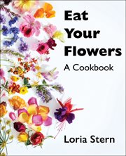Eat Your Flowers : Botanical Recipes for Fresh Flavors and Vibrant Meals cover image