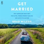 Get Married : Why Americans Must Defy the Elites, Forge Strong Families, and Save Civilization cover image