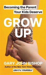 Grow Up : Stop Being Stuck in the Past and Be the Parent Your Kids Deserve cover image