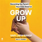 Grow Up : Becoming the Parent Your Kids Deserve cover image