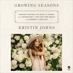 Growing Seasons : Heartfelt Recipes, DIY Style and Decor, and Inspiration to Help You Find Beauty and Wonder in Each D cover image