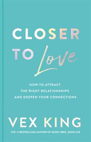 Closer to Love : How to Attract the Right Relationships and Deepen Your Connections cover image