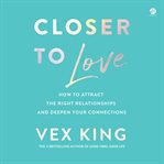 Closer to Love : How to Attract the Right Relationships and Deepen Your Connections cover image