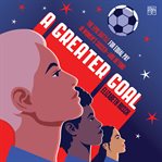 A Greater Goal : The Epic Battle for Equal Pay in Women's Soccer-and Beyond cover image