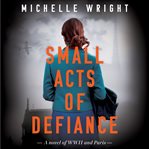 Small acts of defiance : a novel of WWII and Paris cover image