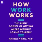How Work Works : The Subtle Science of Getting Ahead Without Losing Yourself cover image