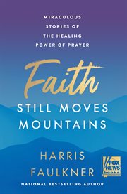 Faith Still Moves Mountains : Miraculous Stories of the Healing Power of Prayer cover image