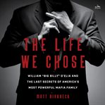 The Life We Chose : William "Big Billy" D'Elia and the Last Secrets of America's Most Powerful Crime Family cover image