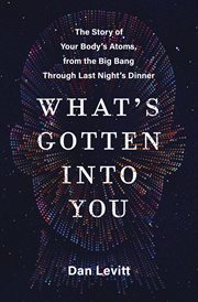 What's Gotten Into You : The Story of Your Body's Atoms, from the Big Bang Theory Through Last Night's Dinner cover image