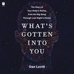What's Gotten Into You : The Story of Your Body's Atoms, From the Big Bang Theory Through Last Night's Dinner cover image