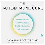 The Autoimmune Cure : Healing the Trauma and Other Triggers That Have Turned Your Body Against You cover image