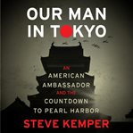 Our Man in Tokyo : An American Ambassador and the Countdown to Pearl Harbor cover image