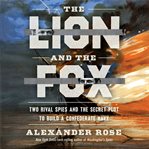 The Lion and the Fox : Two Rival Spies and the Secret Plot to Build a Confederate Navy cover image